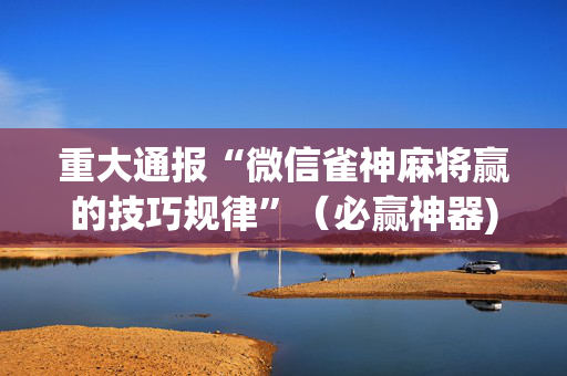 重大通报“微信雀神麻将赢的技巧规律”（必赢神器)