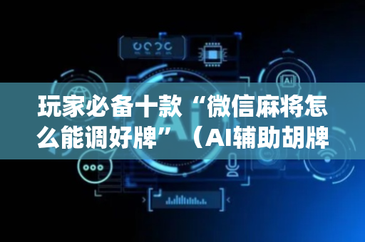 玩家必备十款“微信麻将怎么能调好牌”（AI辅助胡牌规则)