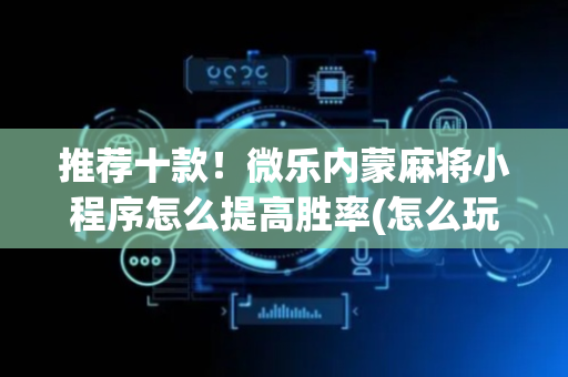 推荐十款！微乐内蒙麻将小程序怎么提高胜率(怎么玩赢几率大)