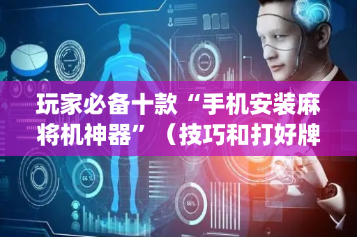 玩家必备十款“手机安装麻将机神器”（技巧和打好牌方法)