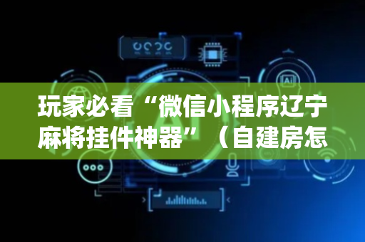 玩家必看“微信小程序辽宁麻将挂件神器”（自建房怎么拿好牌)