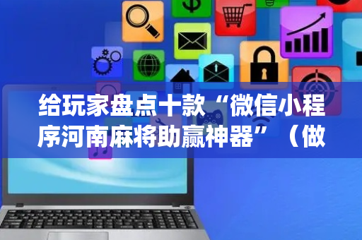 给玩家盘点十款“微信小程序河南麻将助赢神器”（做弊器软件下载)