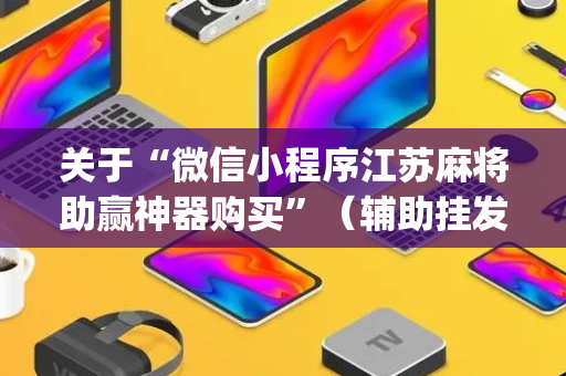 关于“微信小程序江苏麻将助赢神器购买”（辅助挂发牌规律)