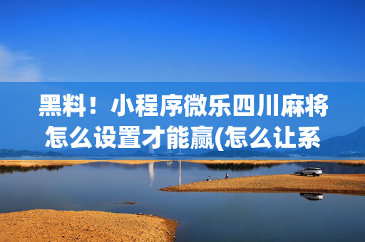黑料！小程序微乐四川麻将怎么设置才能赢(怎么让系统给自己好牌)