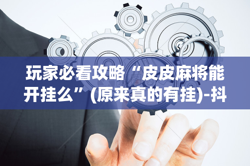 玩家必看攻略“皮皮麻将能开挂么”(原来真的有挂)-抖音