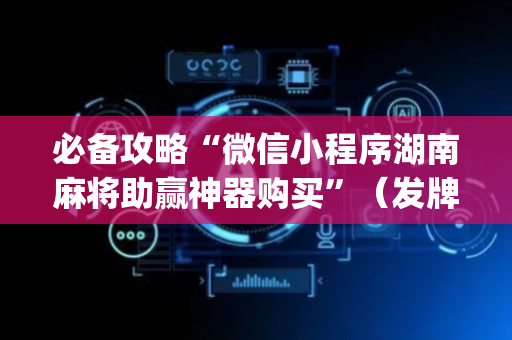 必备攻略“微信小程序湖南麻将助赢神器购买”（发牌有什么规律吗)