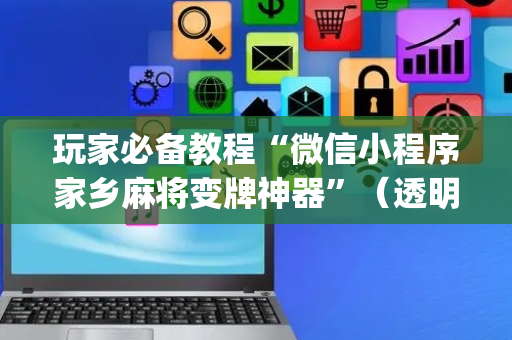 玩家必备教程“微信小程序家乡麻将变牌神器”（透明挂辅助器)