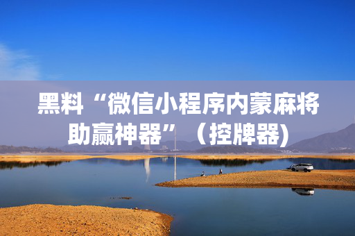 黑料“微信小程序内蒙麻将助赢神器”（控牌器)