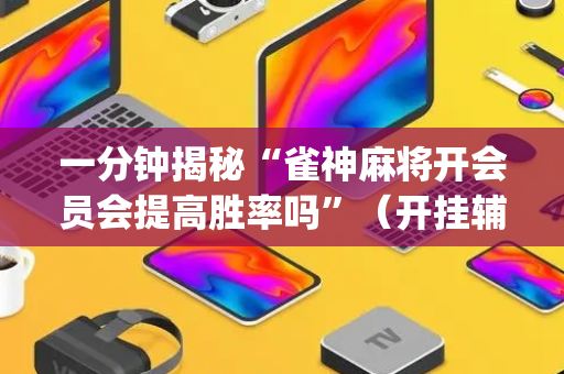 一分钟揭秘“雀神麻将开会员会提高胜率吗”（开挂辅助器插件)
