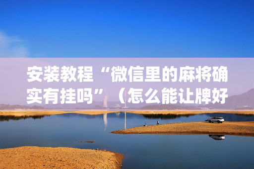 安装教程“微信里的麻将确实有挂吗”（怎么能让牌好一点)
