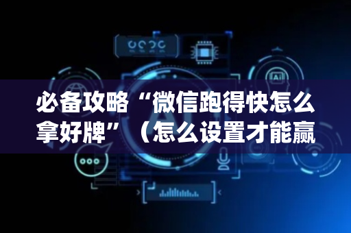 必备攻略“微信跑得快怎么拿好牌”（怎么设置才能赢)
