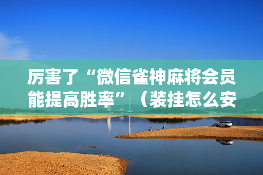 厉害了“微信雀神麻将会员能提高胜率”（装挂怎么安装)