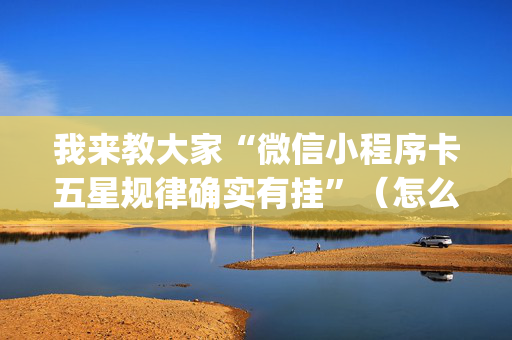 我来教大家“微信小程序卡五星规律确实有挂”（怎么能让牌好一点)