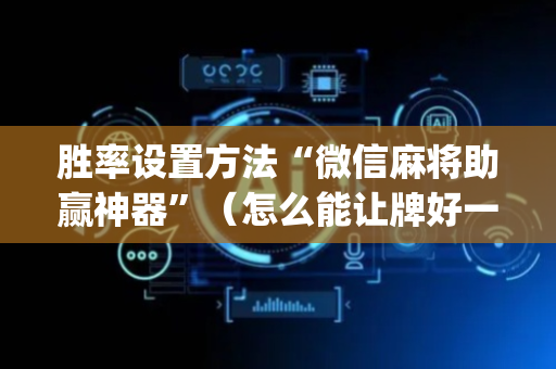 胜率设置方法“微信麻将助赢神器”（怎么能让牌好一点)