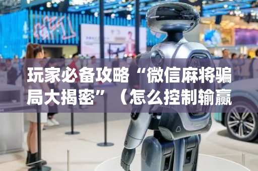 玩家必备攻略“微信麻将骗局大揭密”（怎么控制输赢)