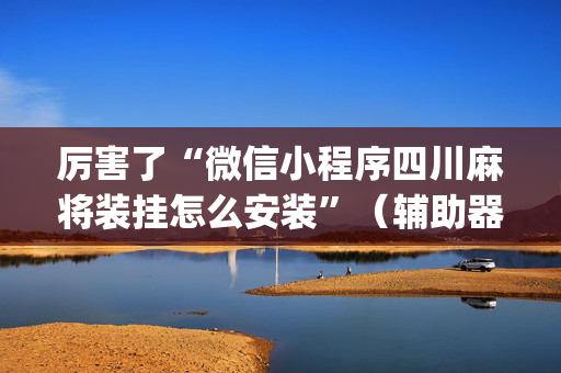 厉害了“微信小程序四川麻将装挂怎么安装”（辅助器插件)