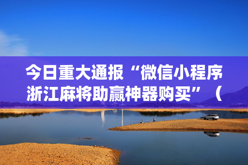 今日重大通报“微信小程序浙江麻将助赢神器购买”（神器通用版)