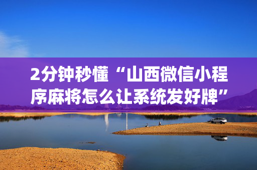 2分钟秒懂“山西微信小程序麻将怎么让系统发好牌”（怎么提高胜率)