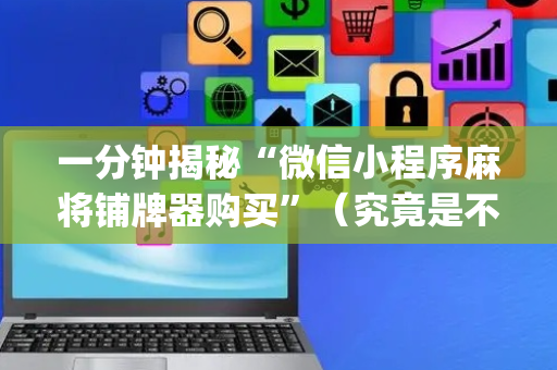 一分钟揭秘“微信小程序麻将铺牌器购买”（究竟是不是有挂)