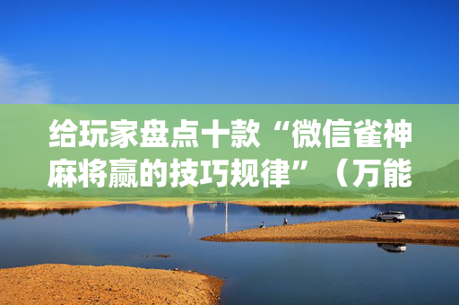 给玩家盘点十款“微信雀神麻将赢的技巧规律”（万能开挂神器)