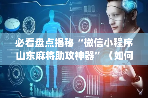 必看盘点揭秘“微信小程序山东麻将助攻神器”（如何让系统发好牌)