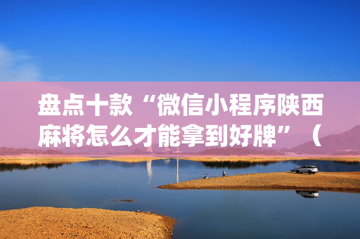 盘点十款“微信小程序陕西麻将怎么才能拿到好牌”（充会员胜率高)
