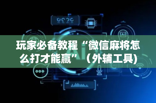 玩家必备教程“微信麻将怎么打才能赢”（外辅工具)