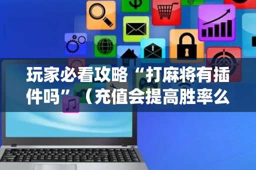 玩家必看攻略“打麻将有插件吗”（充值会提高胜率么)