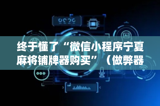 终于懂了“微信小程序宁夏麻将铺牌器购买”（做弊器软件下载)