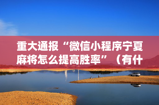 重大通报“微信小程序宁夏麻将怎么提高胜率”（有什么诀窍)