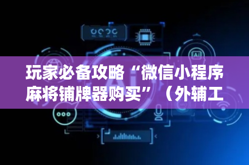 玩家必备攻略“微信小程序麻将铺牌器购买”（外辅工具)