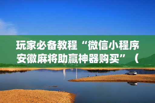 玩家必备教程“微信小程序安徽麻将助赢神器购买”（怎么控制输赢)