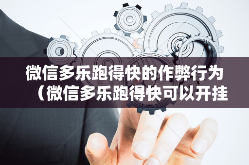 微信多乐跑得快的作弊行为（微信多乐跑得快可以开挂吗）