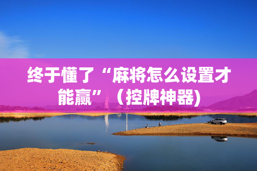 终于懂了“麻将怎么设置才能赢”（控牌神器)