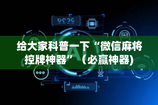给大家科普一下“微信麻将控牌神器”（必赢神器)