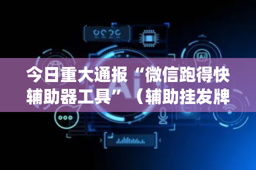 今日重大通报“微信跑得快辅助器工具”（辅助挂发牌规律)