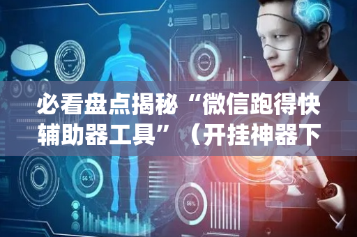 必看盘点揭秘“微信跑得快辅助器工具”（开挂神器下载)