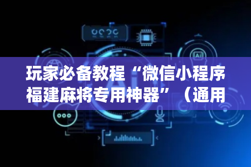 玩家必备教程“微信小程序福建麻将专用神器”（通用挂软件多少钱)