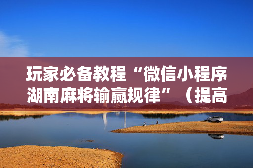 玩家必备教程“微信小程序湖南麻将输赢规律”（提高胜率技巧)