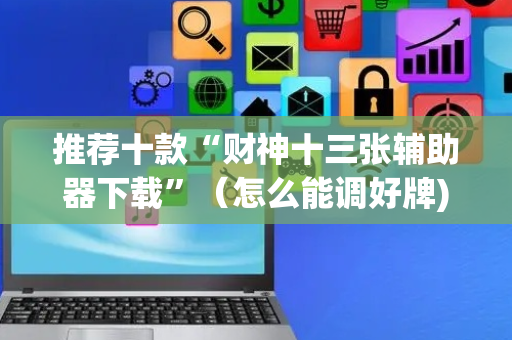 推荐十款“财神十三张辅助器下载”（怎么能调好牌)