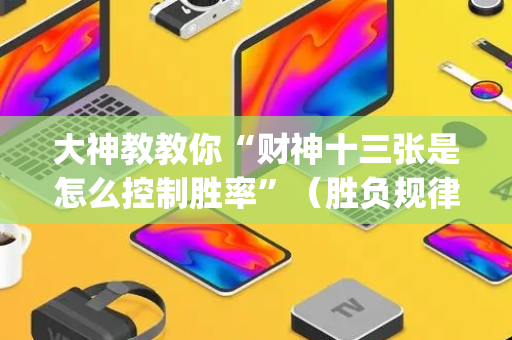 大神教教你“财神十三张是怎么控制胜率”（胜负规律拿好牌)