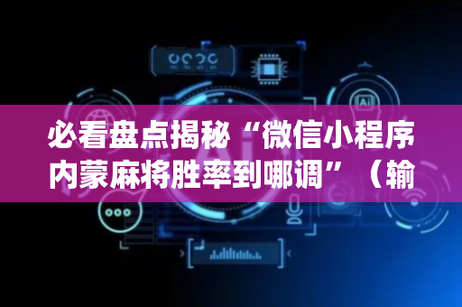 必看盘点揭秘“微信小程序内蒙麻将胜率到哪调”（输赢有什么规律)