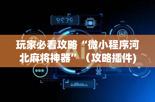 玩家必看攻略“微小程序河北麻将神器”（攻略插件)