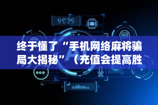 终于懂了“手机网络麻将骗局大揭秘”（充值会提高胜率么)