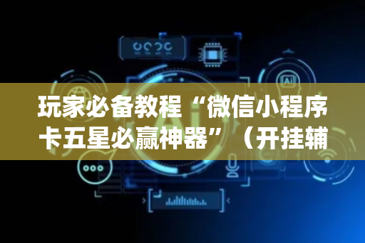 玩家必备教程“微信小程序卡五星必赢神器”（开挂辅助器插件)