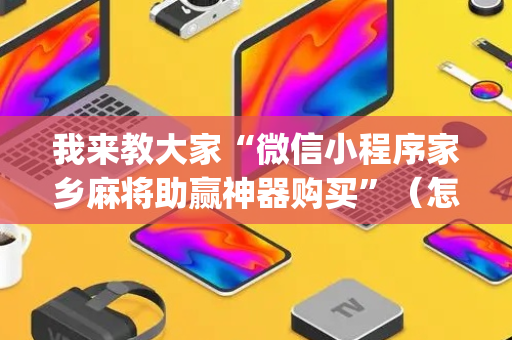 我来教大家“微信小程序家乡麻将助赢神器购买”（怎么设置才能赢)