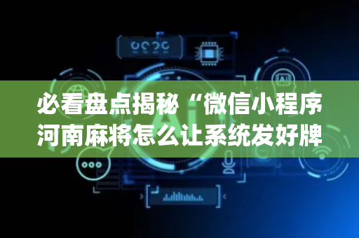必看盘点揭秘“微信小程序河南麻将怎么让系统发好牌”（可以设置输赢吗)