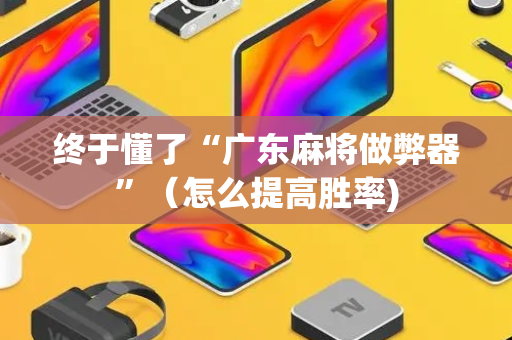 终于懂了“广东麻将做弊器”（怎么提高胜率)