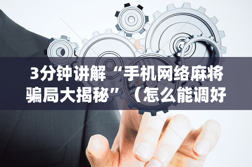 3分钟讲解“手机网络麻将骗局大揭秘”（怎么能调好牌)