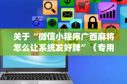 关于“微信小程序广西麻将怎么让系统发好牌”（专用神器)